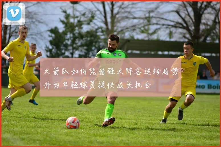 火箭队如何凭借强大阵容逆转局势并为年轻球员提供成长机会
