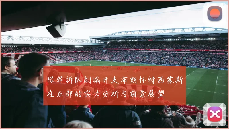 绿军拆队削减开支布朗怀特西蒙斯在东部的实力分析与前景展望