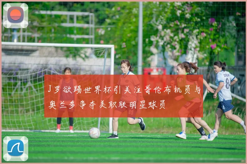 J罗欲踢世界杯引关注哥伦布机员与奥兰多争夺美职联明星球员