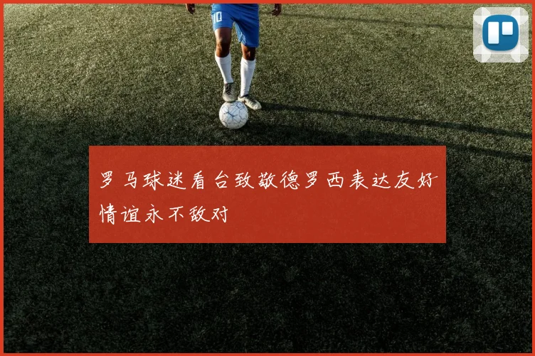 罗马球迷看台致敬德罗西表达友好情谊永不敌对