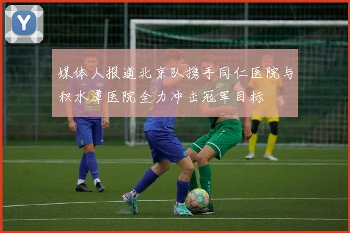 媒体人报道北京队携手同仁医院与积水潭医院全力冲击冠军目标
