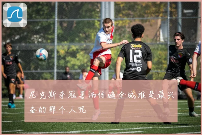 尼克斯夺冠喜讯传遍全城谁是最兴奋的那个人呢