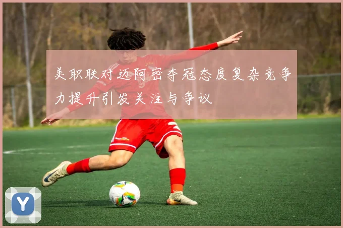 美职联对迈阿密夺冠态度复杂竞争力提升引发关注与争议