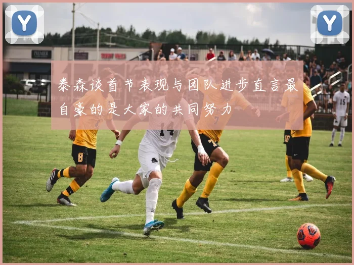 泰森谈首节表现与团队进步直言最自豪的是大家的共同努力