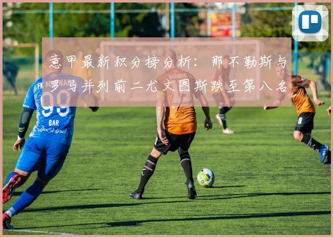 意甲最新积分榜分析：那不勒斯与罗马并列前二尤文图斯跌至第八名