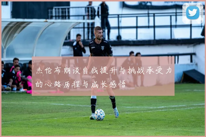 杰伦布朗谈自我提升与挑战承受力的心路历程与成长感悟