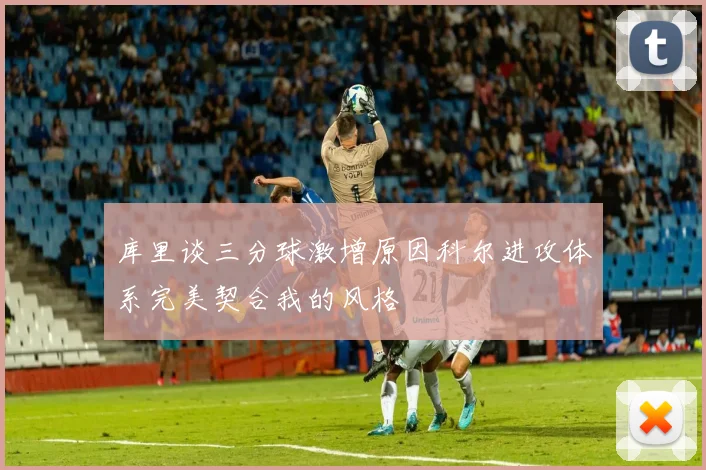 库里谈三分球激增原因科尔进攻体系完美契合我的风格