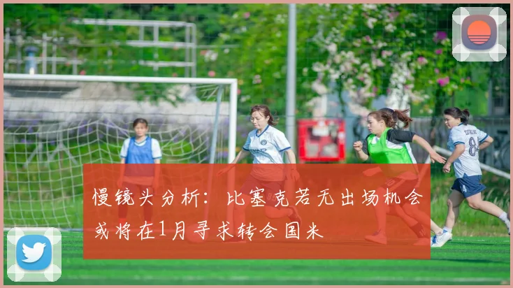 慢镜头分析：比塞克若无出场机会或将在1月寻求转会国米