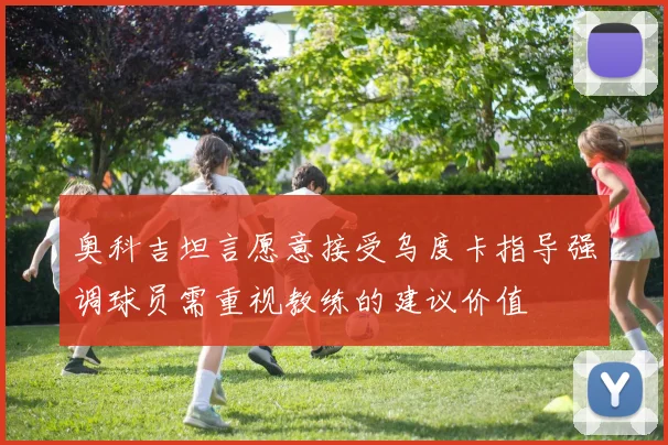 奥科吉坦言愿意接受乌度卡指导强调球员需重视教练的建议价值