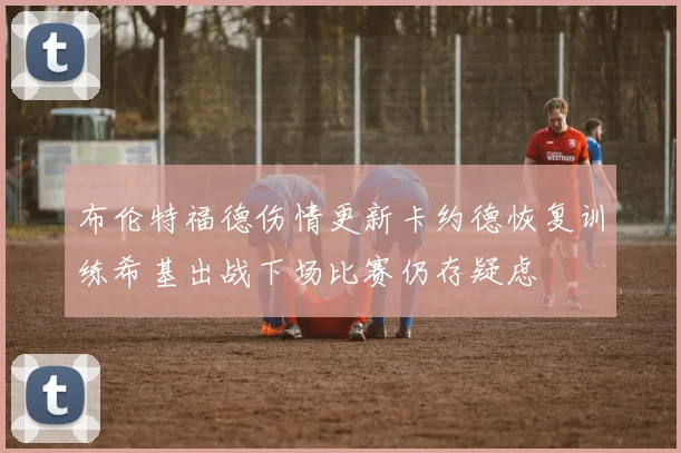 布伦特福德伤情更新卡约德恢复训练希基出战下场比赛仍存疑虑