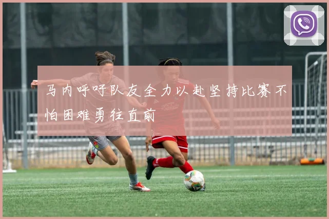 马内呼吁队友全力以赴坚持比赛不怕困难勇往直前