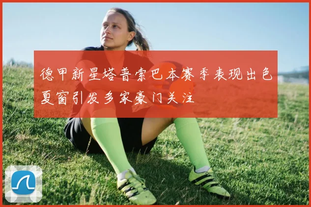 德甲新星塔普索巴本赛季表现出色夏窗引发多家豪门关注