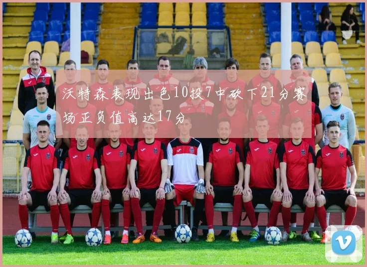 沃特森表现出色10投7中砍下21分赛场正负值高达17分