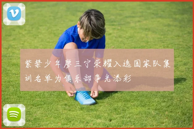 紫禁少年廖三宁荣耀入选国家队集训名单为俱乐部争光添彩