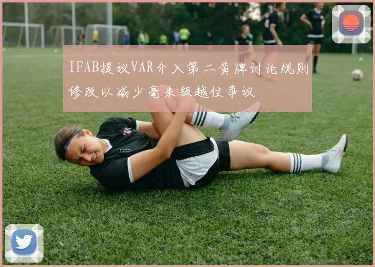 IFAB提议VAR介入第二黄牌讨论规则修改以减少毫米级越位争议