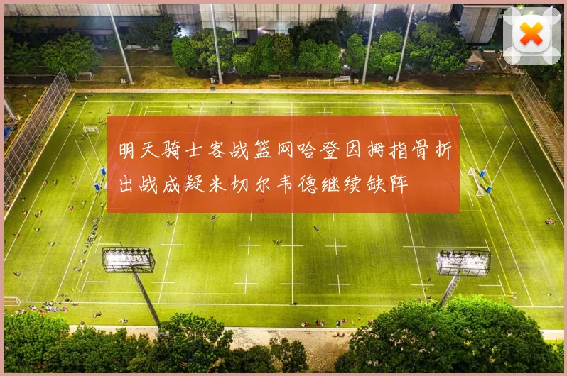 明天骑士客战篮网哈登因拇指骨折出战成疑米切尔韦德继续缺阵