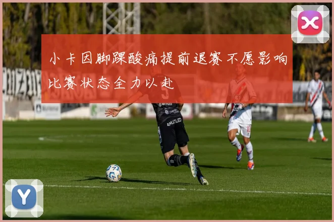 小卡因脚踝酸痛提前退赛不愿影响比赛状态全力以赴