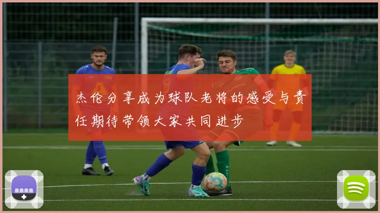 杰伦分享成为球队老将的感受与责任期待带领大家共同进步