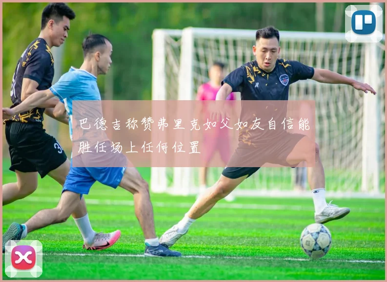 巴德吉称赞弗里克如父如友自信能胜任场上任何位置