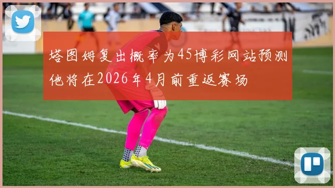 塔图姆复出概率为45博彩网站预测他将在2026年4月前重返赛场